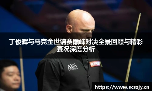 熊猫体育丁俊晖与马克金世锦赛巅峰对决全景回顾与精彩赛况深度分析
